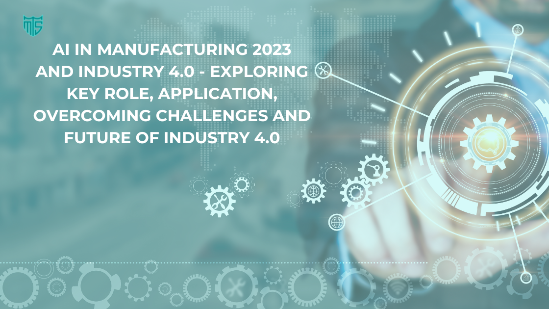AI in Manufacturing 2023 and Industry 4.0 - Exploring Key Role, Application, Overcoming Challenges and Future of Industry 4.0
